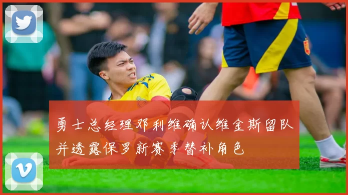 勇士总经理邓利维确认维金斯留队并透露保罗新赛季替补角色