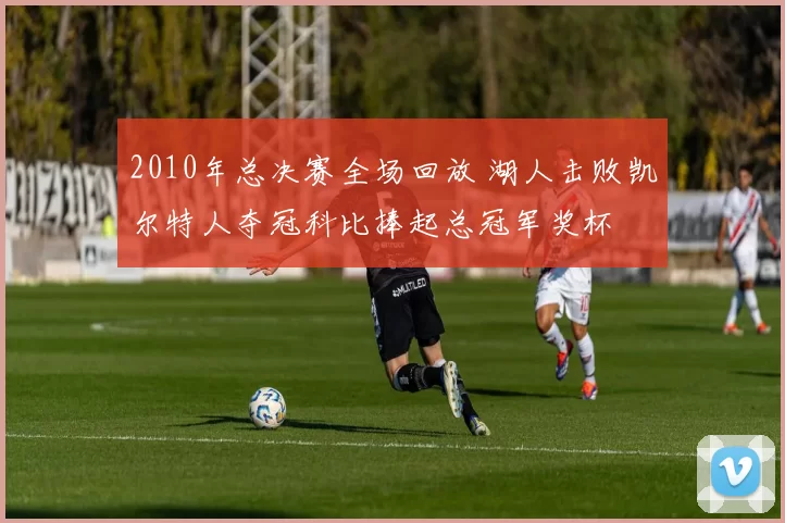 2010年总决赛全场回放 湖人击败凯尔特人夺冠科比捧起总冠军奖杯