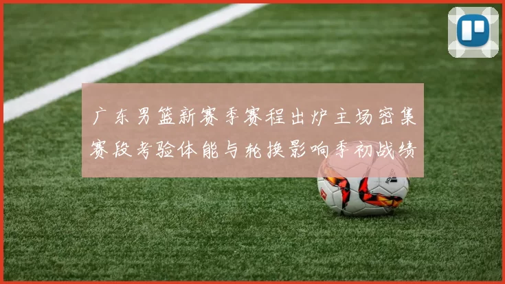 广东男篮新赛季赛程出炉主场密集赛段考验体能与轮换影响季初战绩