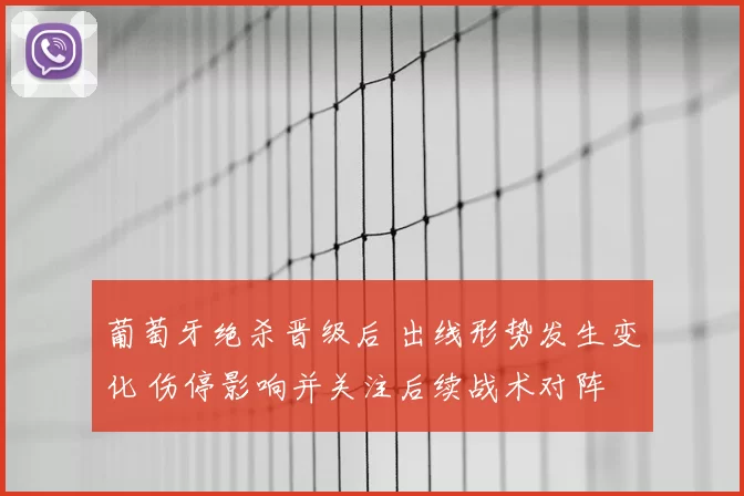 葡萄牙绝杀晋级后 出线形势发生变化 伤停影响并关注后续战术对阵
