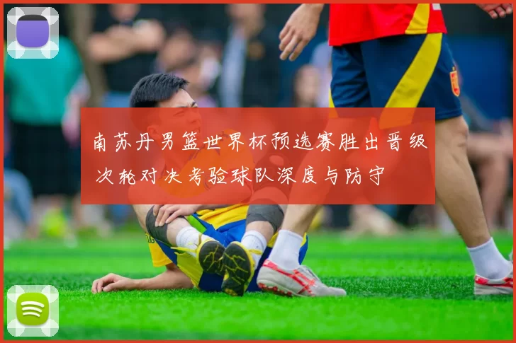 南苏丹男篮世界杯预选赛胜出晋级 次轮对决考验球队深度与防守