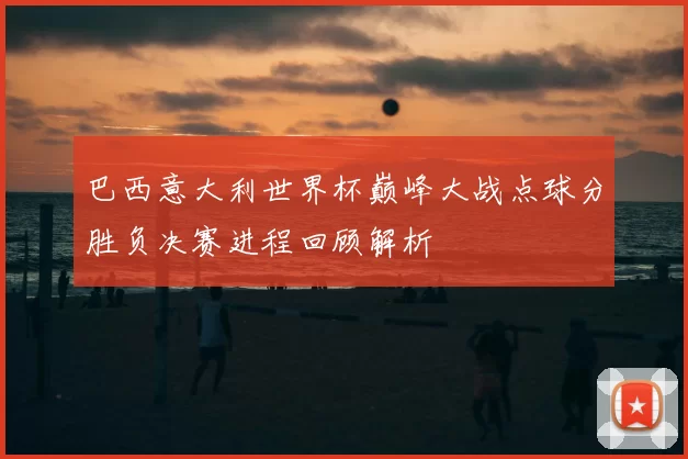 巴西意大利世界杯巅峰大战点球分胜负决赛进程回顾解析