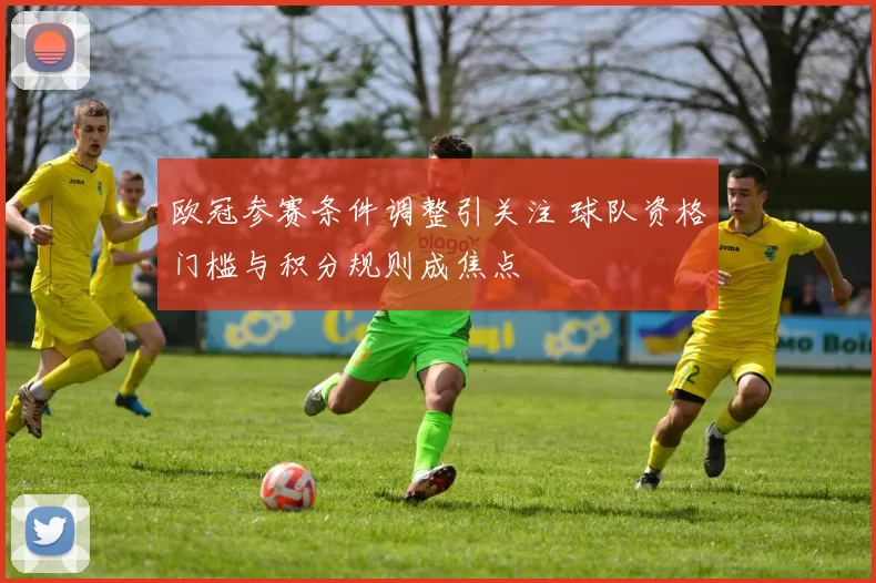 欧冠参赛条件调整引关注 球队资格门槛与积分规则成焦点