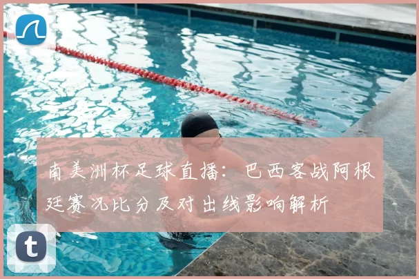 南美洲杯足球直播：巴西客战阿根廷赛况比分及对出线影响解析
