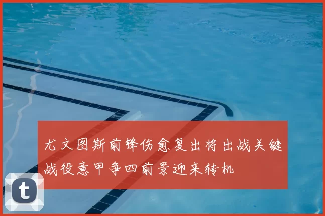 尤文图斯前锋伤愈复出将出战关键战役意甲争四前景迎来转机