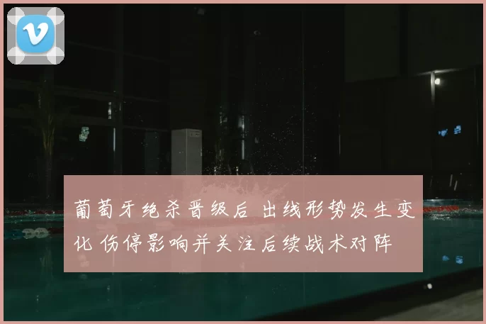 葡萄牙绝杀晋级后 出线形势发生变化 伤停影响并关注后续战术对阵