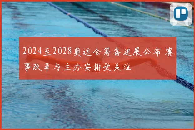 2024至2028奥运会筹备进展公布 赛事改革与主办安排受关注