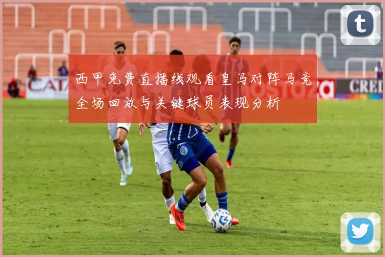 西甲免费直播线观看皇马对阵马竞全场回放与关键球员表现分析