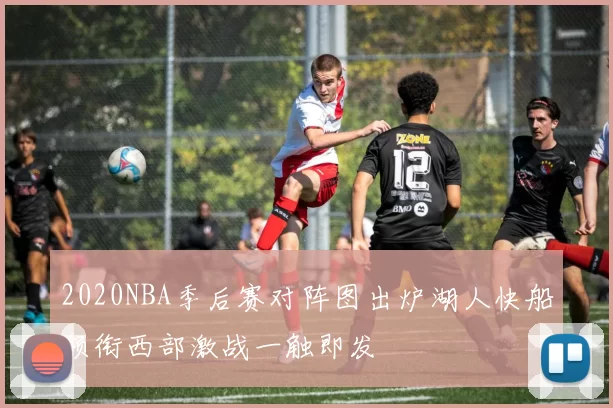 2020NBA季后赛对阵图出炉湖人快船领衔西部激战一触即发
