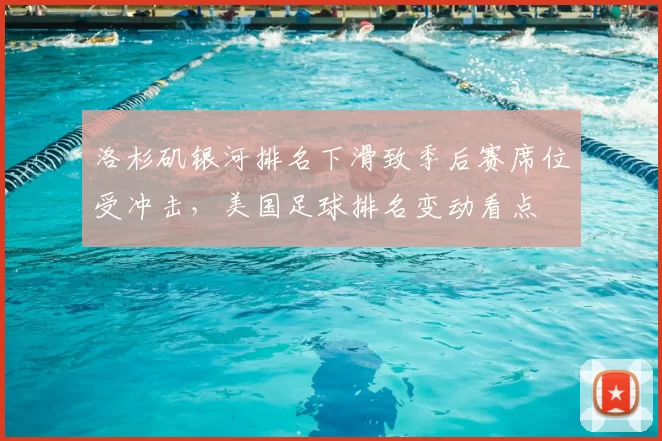 洛杉矶银河排名下滑致季后赛席位受冲击,美国足球排名变动看点