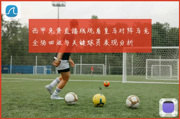 西甲免费直播线观看皇马对阵马竞全场回放与关键球员表现分析