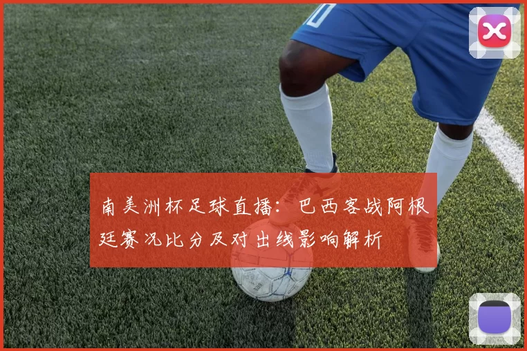 南美洲杯足球直播:巴西客战阿根廷赛况比分及对出线影响解析