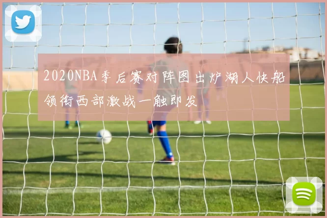 2020NBA季后赛对阵图出炉湖人快船领衔西部激战一触即发
