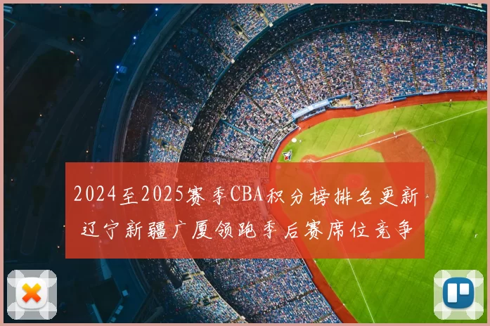 2024至2025赛季CBA积分榜排名更新 辽宁新疆广厦领跑季后赛席位竞争加剧