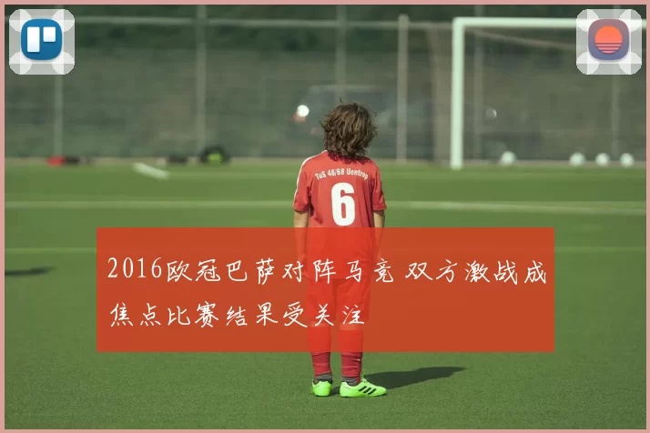 2016欧冠巴萨对阵马竞 双方激战成焦点比赛结果受关注