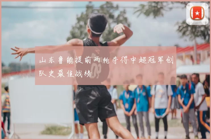 山东鲁能提前两轮夺得中超冠军创队史最佳战绩