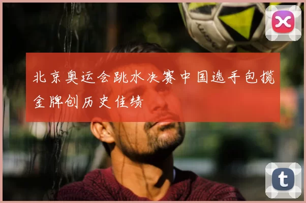 北京奥运会跳水决赛中国选手包揽金牌创历史佳绩