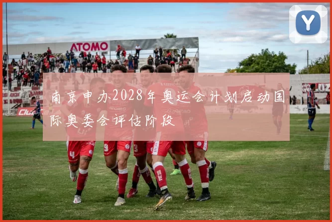 南京申办2028年奥运会计划启动国际奥委会评估阶段