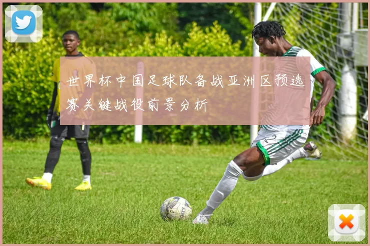 世界杯中国足球队备战亚洲区预选赛关键战役前景分析