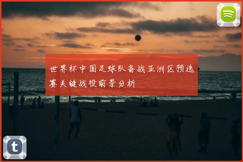 世界杯中国足球队备战亚洲区预选赛关键战役前景分析