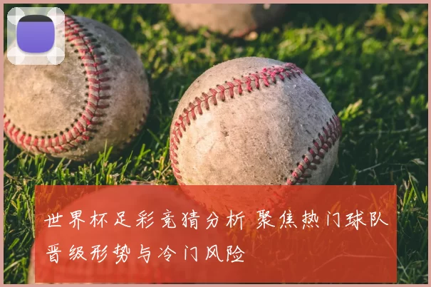 世界杯足彩竞猜分析 聚焦热门球队晋级形势与冷门风险