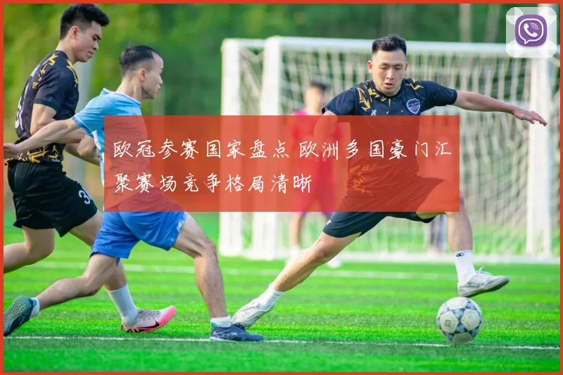 欧冠参赛国家盘点 欧洲多国豪门汇聚赛场竞争格局清晰