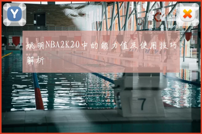 姚明NBA2K20中的能力值及使用技巧解析