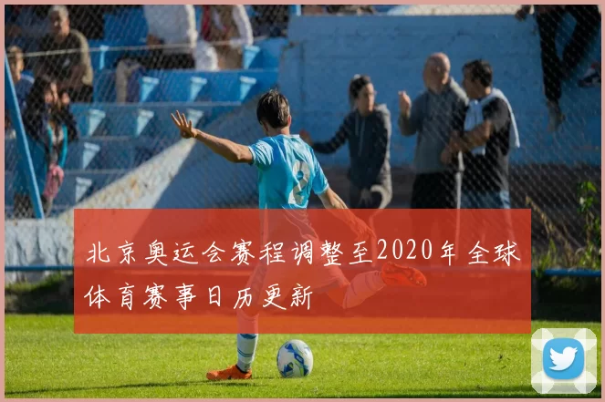 北京奥运会赛程调整至2020年全球体育赛事日历更新