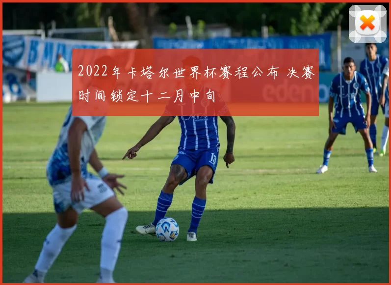 2022年卡塔尔世界杯赛程公布 决赛时间锁定十二月中旬