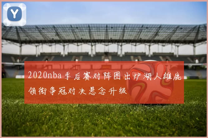 2020nba季后赛对阵图出炉湖人雄鹿领衔争冠对决悬念升级
