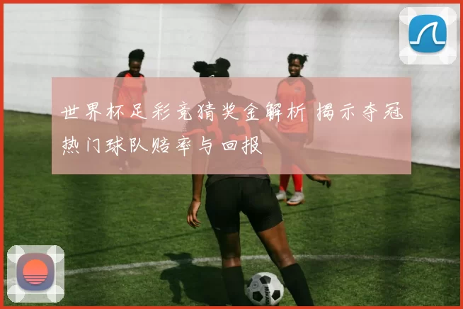 世界杯足彩竞猜奖金解析 揭示夺冠热门球队赔率与回报
