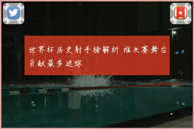 世界杯历史射手榜解析 谁决赛舞台贡献最多进球