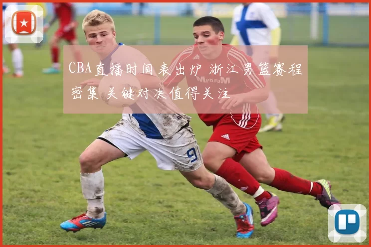 CBA直播时间表出炉 浙江男篮赛程密集 关键对决值得关注