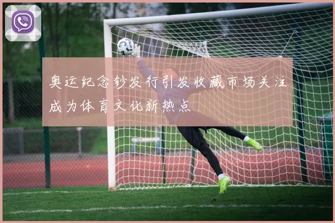 奥运纪念钞发行引发收藏市场关注成为体育文化新热点