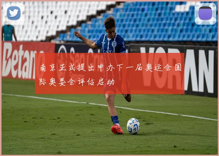 南京正式提出申办下一届奥运会国际奥委会评估启动