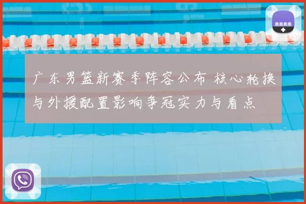 广东男篮新赛季阵容公布 核心轮换与外援配置影响争冠实力与看点