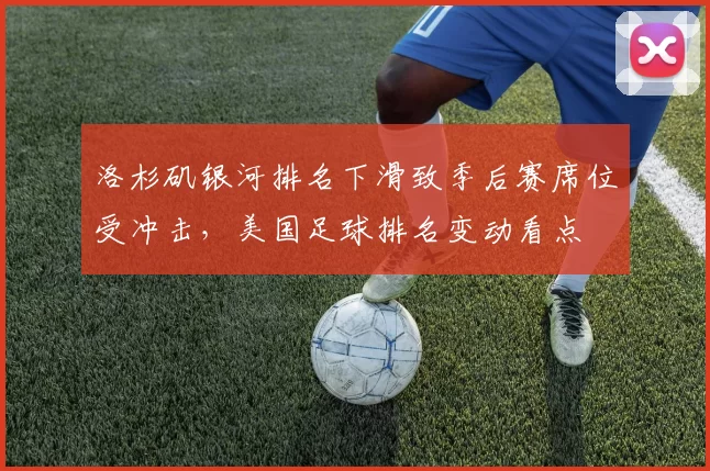 洛杉矶银河排名下滑致季后赛席位受冲击,美国足球排名变动看点