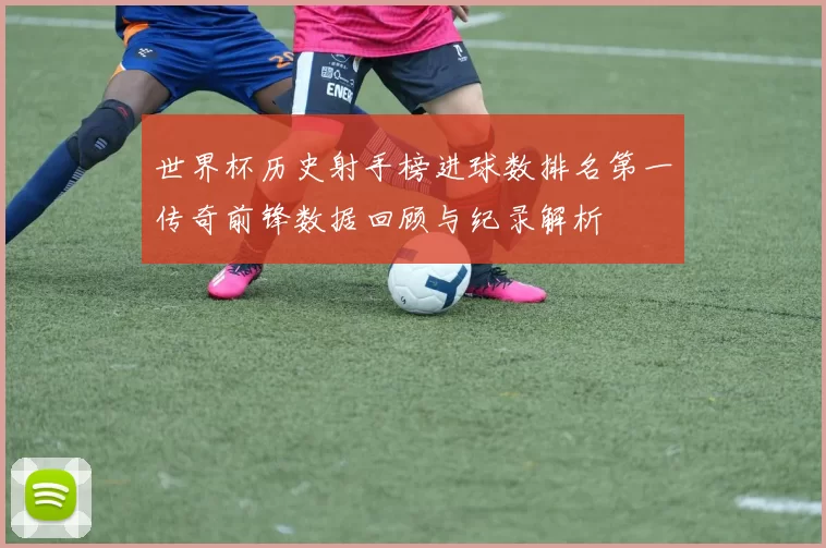 世界杯历史射手榜进球数排名第一传奇前锋数据回顾与纪录解析