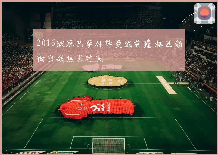 2016欧冠巴萨对阵曼城前瞻 梅西领衔出战焦点对决