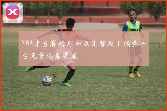 NBA季后赛精彩回放完整版上线多平台免费观看渠道
