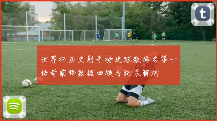 世界杯历史射手榜进球数排名第一传奇前锋数据回顾与纪录解析