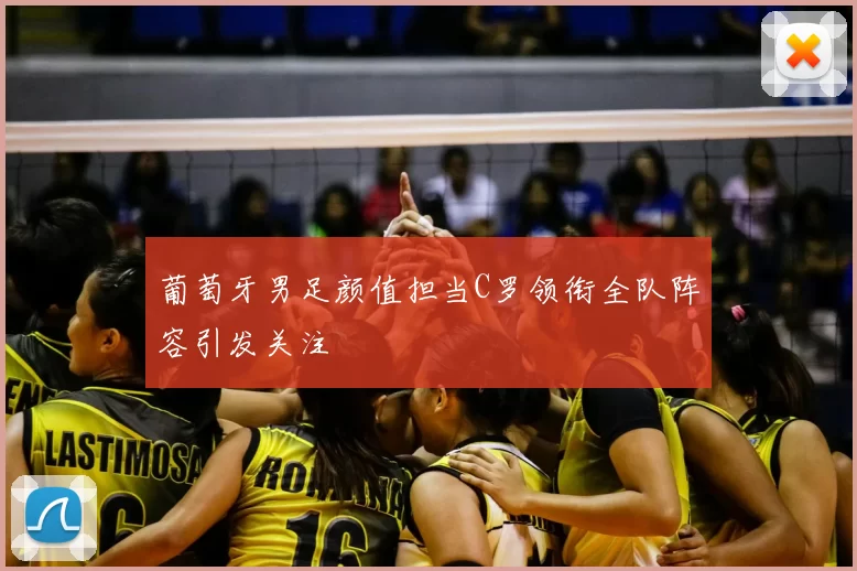 葡萄牙男足颜值担当C罗领衔全队阵容引发关注