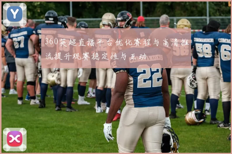 360英超直播平台优化赛程与高清推流提升观赛稳定性与互动