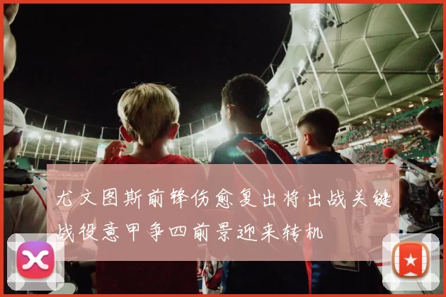 尤文图斯前锋伤愈复出将出战关键战役意甲争四前景迎来转机