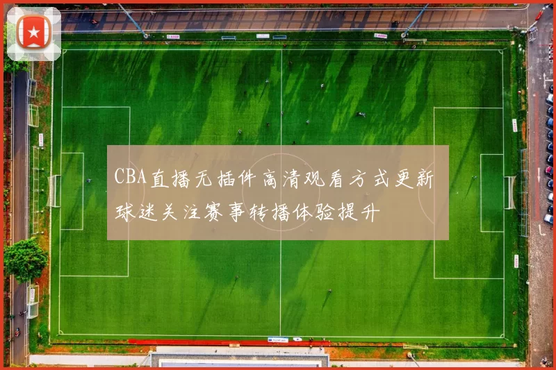 CBA直播无插件高清观看方式更新 球迷关注赛事转播体验提升