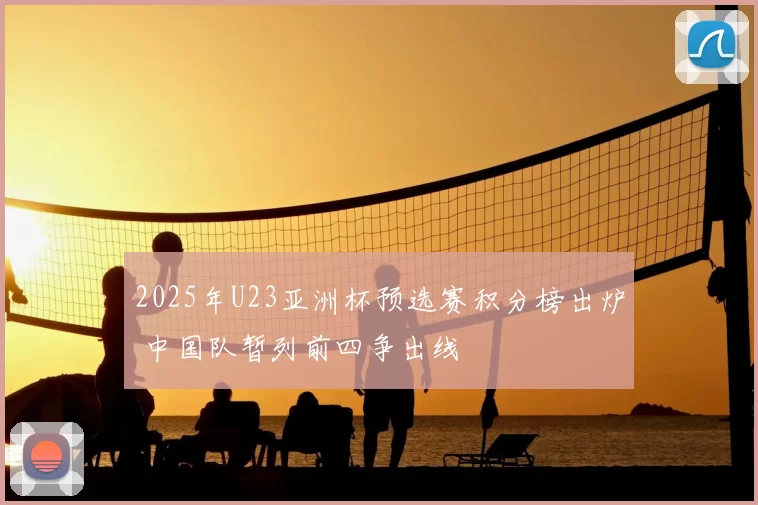 2025年U23亚洲杯预选赛积分榜出炉 中国队暂列前四争出线