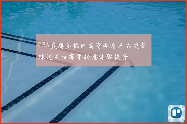 CBA直播无插件高清观看方式更新 球迷关注赛事转播体验提升