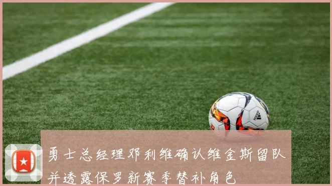 勇士总经理邓利维确认维金斯留队并透露保罗新赛季替补角色