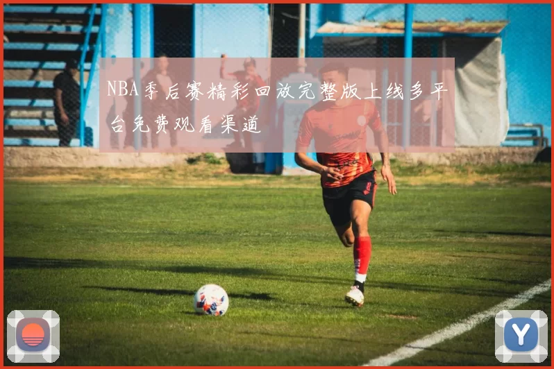 NBA季后赛精彩回放完整版上线多平台免费观看渠道
